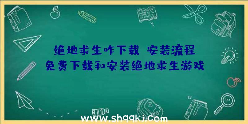 绝地求生咋下载？安装流程！（免费下载和安装绝地求生游戏）